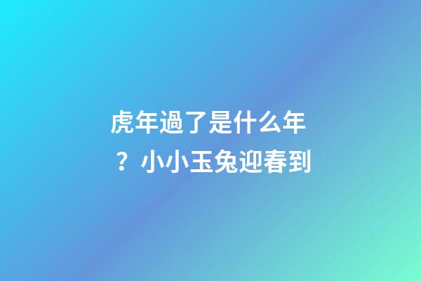 虎年過了是什么年？小小玉兔迎春到